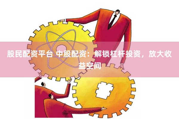 股民配资平台 中股配资：解锁杠杆投资，放大收益空间