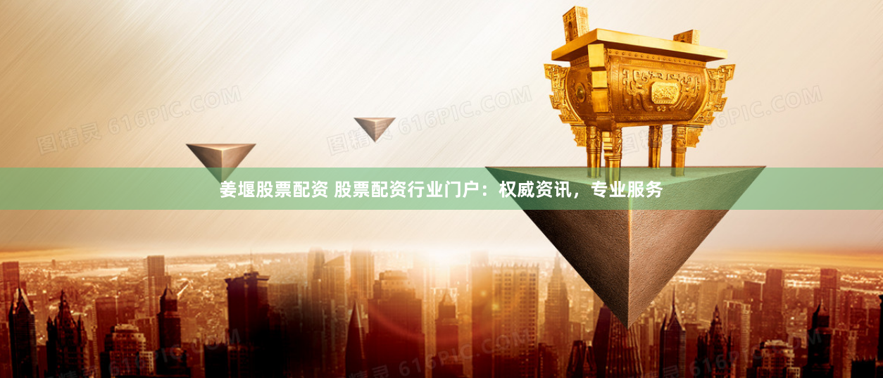 姜堰股票配资 股票配资行业门户：权威资讯，专业服务