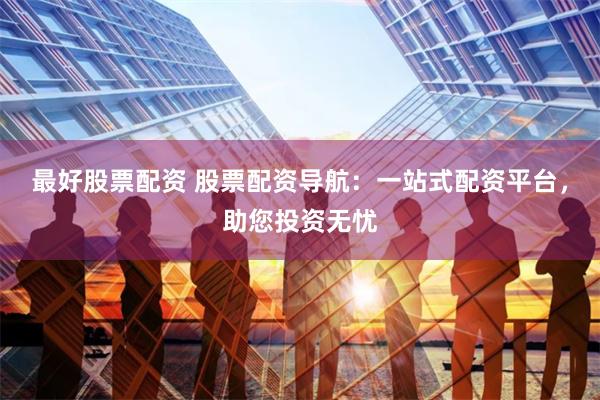 最好股票配资 股票配资导航：一站式配资平台，助您投资无忧