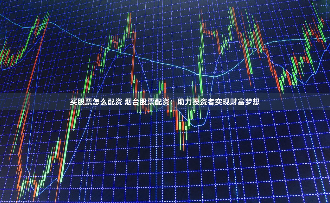 买股票怎么配资 烟台股票配资：助力投资者实现财富梦想