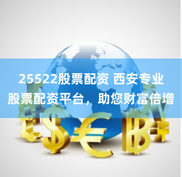 25522股票配资 西安专业股票配资平台，助您财富倍增