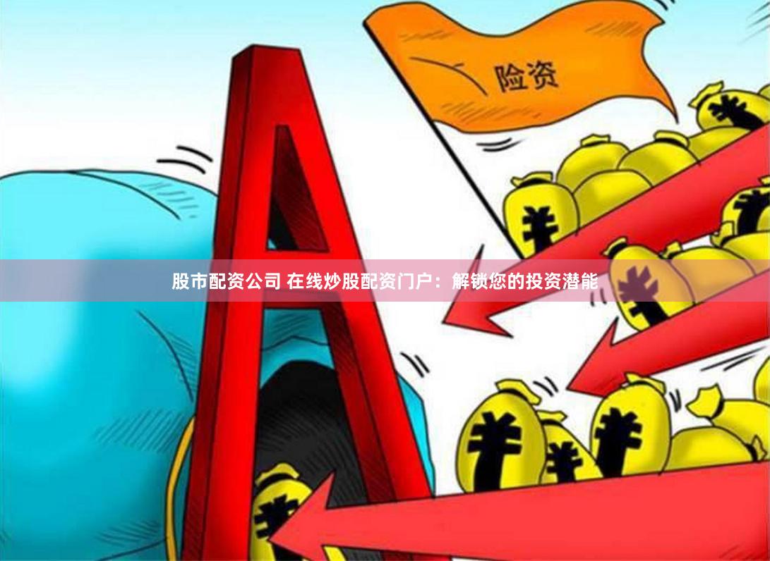 股市配资公司 在线炒股配资门户：解锁您的投资潜能