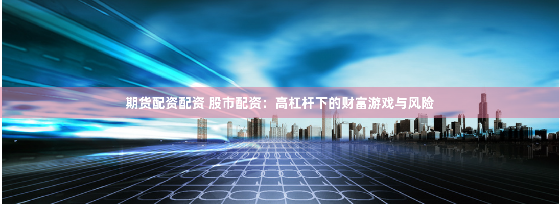 期货配资配资 股市配资：高杠杆下的财富游戏与风险