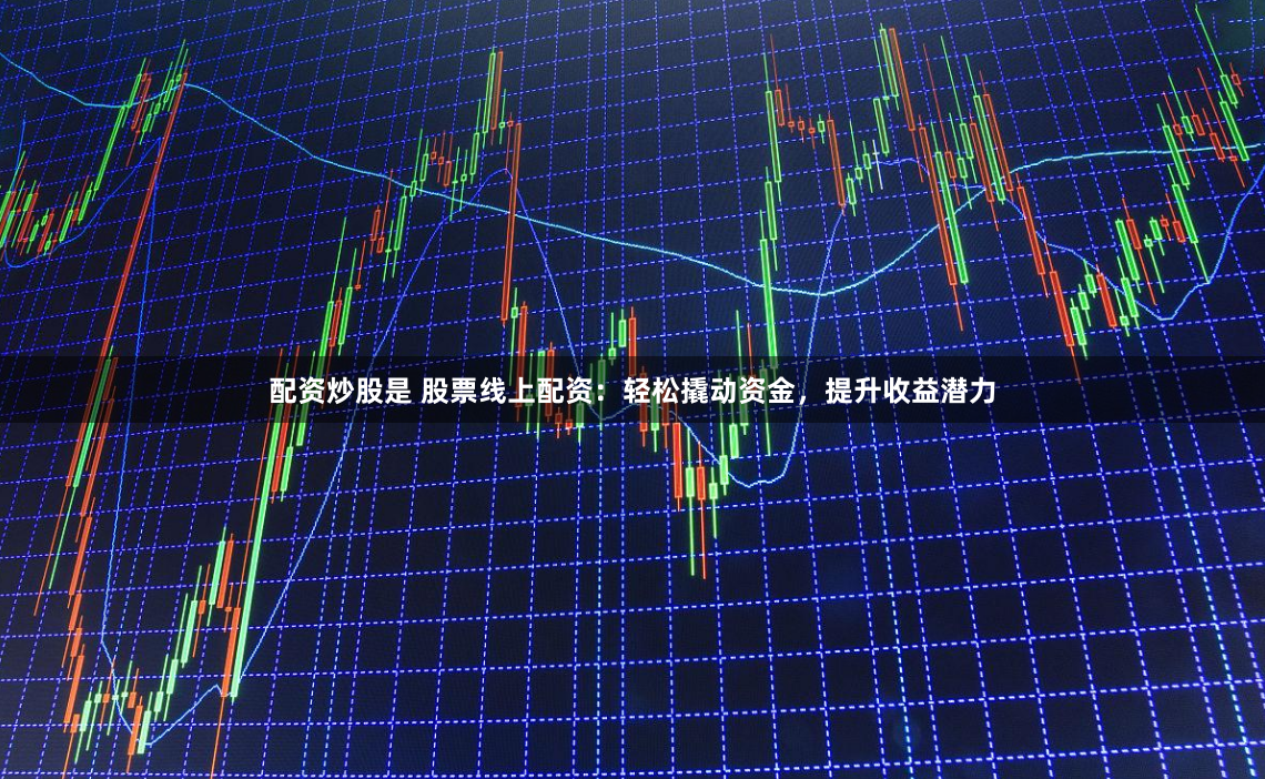配资炒股是 股票线上配资：轻松撬动资金，提升收益潜力