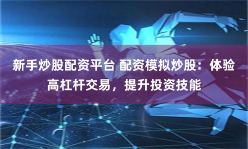 新手炒股配资平台 配资模拟炒股：体验高杠杆交易，提升投资技能