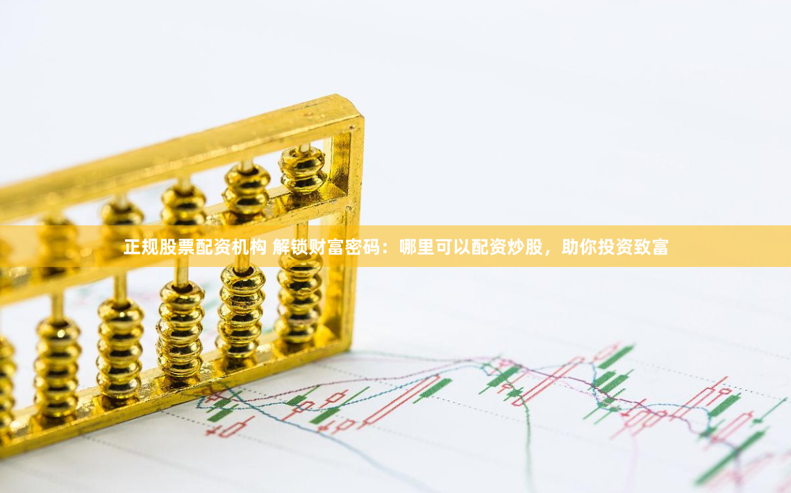 正规股票配资机构 解锁财富密码：哪里可以配资炒股，助你投资致富