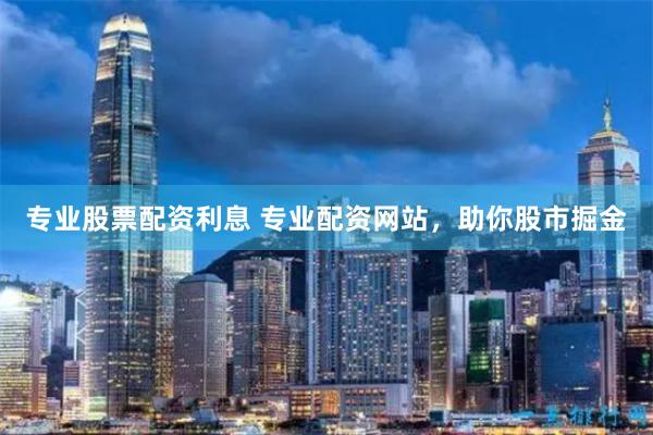 专业股票配资利息 专业配资网站，助你股市掘金