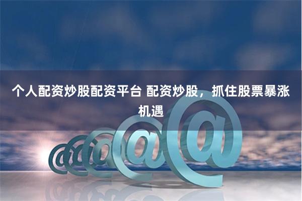 个人配资炒股配资平台 配资炒股，抓住股票暴涨机遇