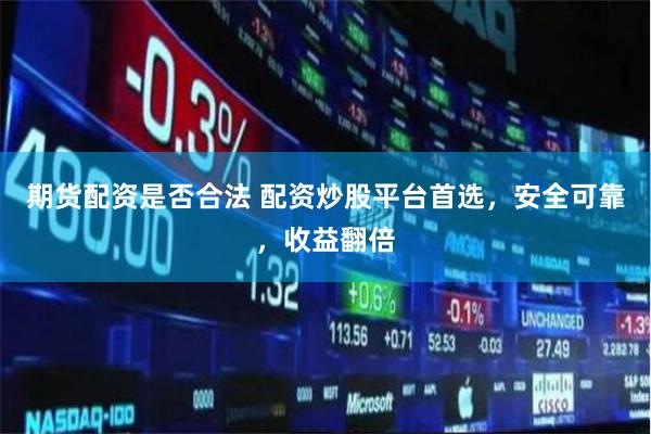 期货配资是否合法 配资炒股平台首选，安全可靠，收益翻倍