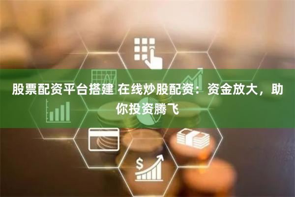股票配资平台搭建 在线炒股配资：资金放大，助你投资腾飞