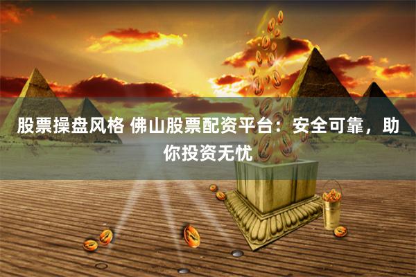 股票操盘风格 佛山股票配资平台：安全可靠，助你投资无忧