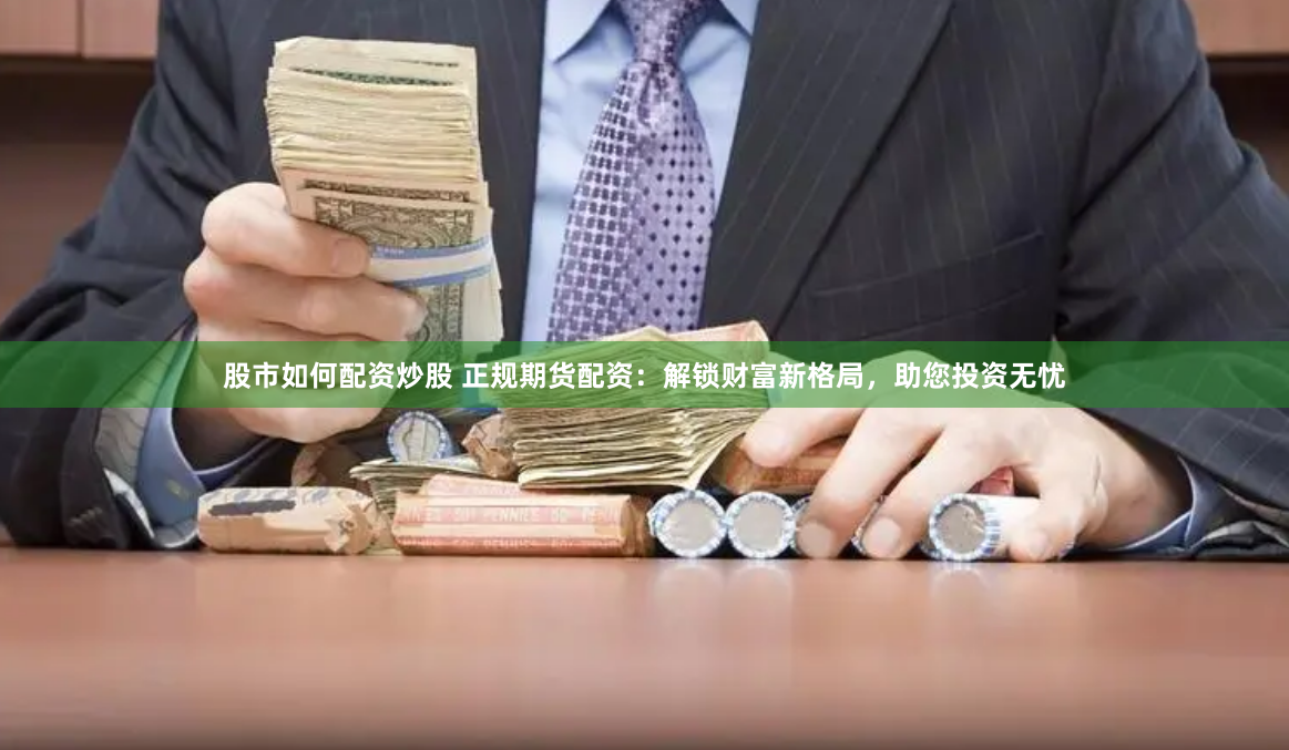 股市如何配资炒股 正规期货配资：解锁财富新格局，助您投资无忧