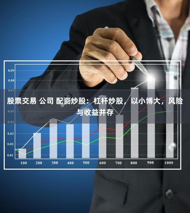 股票交易 公司 配资炒股：杠杆炒股，以小博大，风险与收益并存