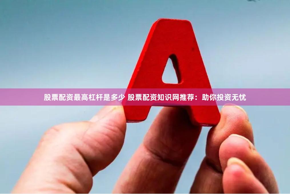 股票配资最高杠杆是多少 股票配资知识网推荐：助你投资无忧