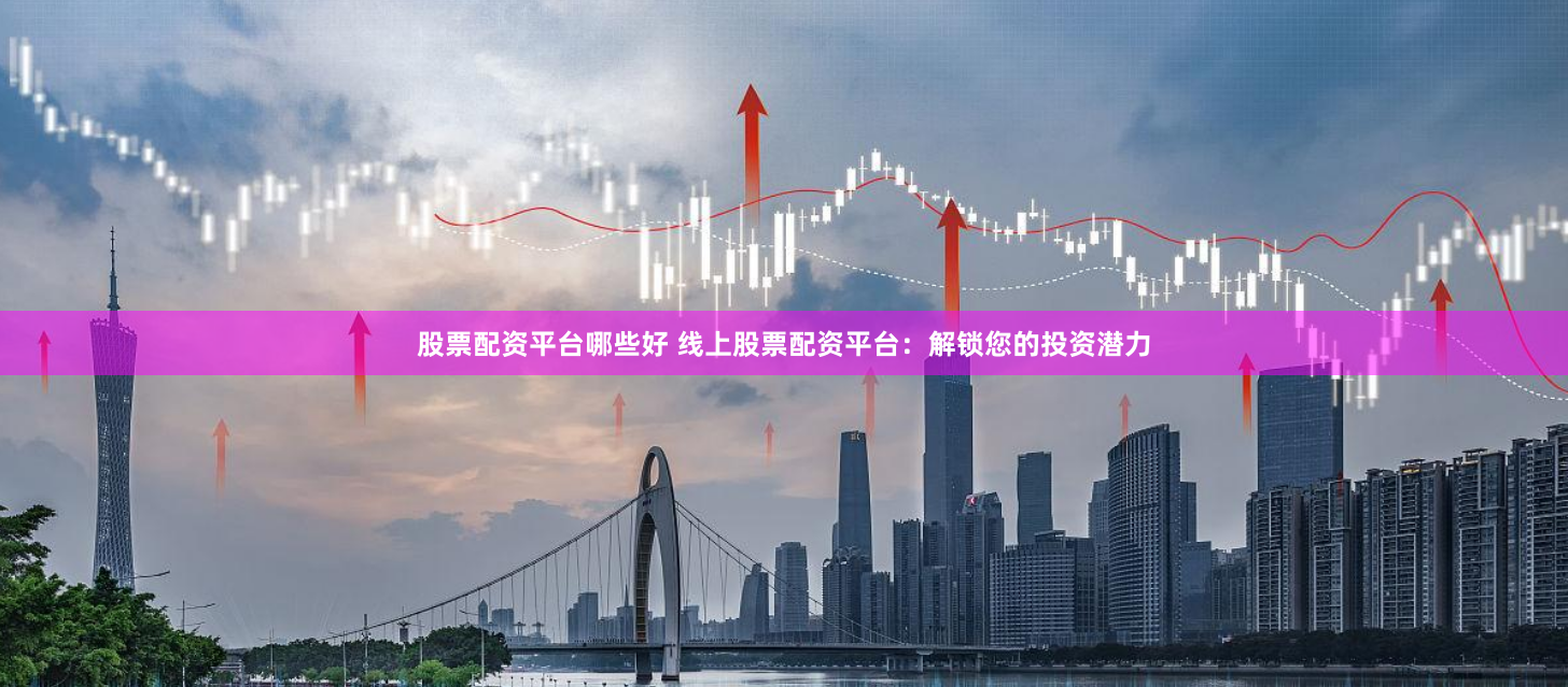 股票配资平台哪些好 线上股票配资平台：解锁您的投资潜力