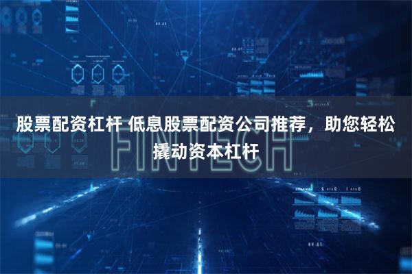 股票配资杠杆 低息股票配资公司推荐，助您轻松撬动资本杠杆