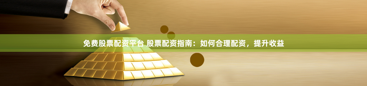 免费股票配资平台 股票配资指南：如何合理配资，提升收益
