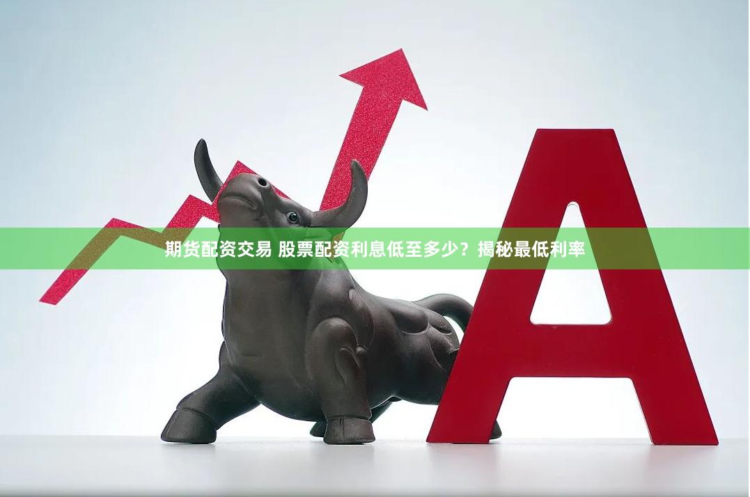 期货配资交易 股票配资利息低至多少？揭秘最低利率