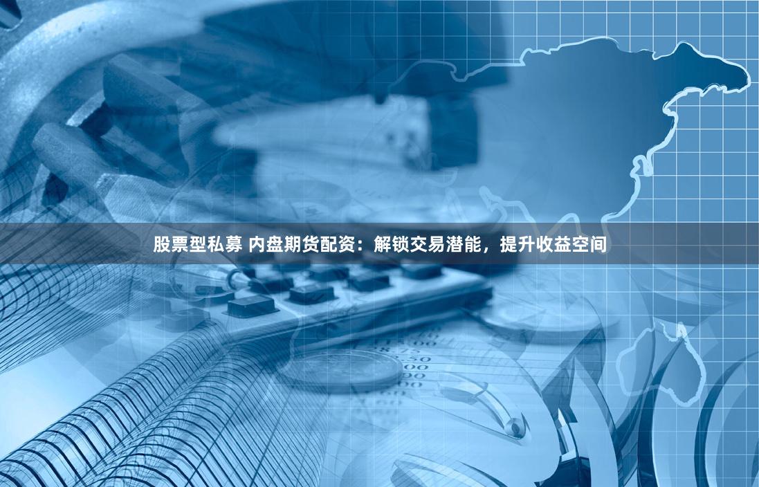 股票型私募 内盘期货配资：解锁交易潜能，提升收益空间