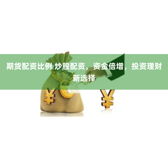 期货配资比例 炒股配资，资金倍增，投资理财新选择