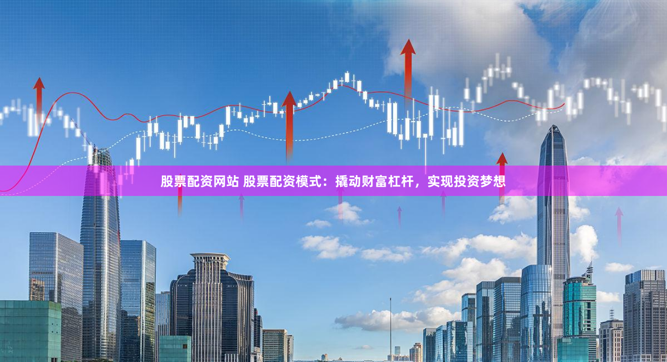 股票配资网站 股票配资模式：撬动财富杠杆，实现投资梦想