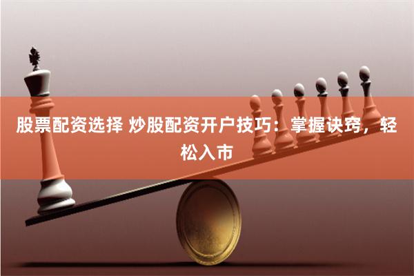 股票配资选择 炒股配资开户技巧：掌握诀窍，轻松入市