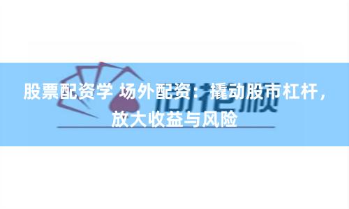 股票配资学 场外配资：撬动股市杠杆，放大收益与风险