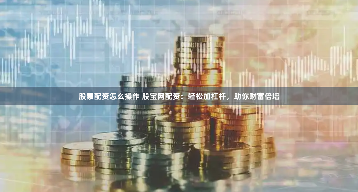股票配资怎么操作 股宝网配资：轻松加杠杆，助你财富倍增