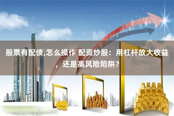 股票有配债,怎么操作 配资炒股：用杠杆放大收益，还是高风险陷阱？