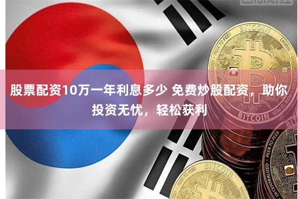 股票配资10万一年利息多少 免费炒股配资，助你投资无忧，轻松获利