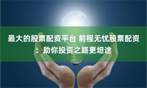 最大的股票配资平台 前程无忧股票配资：助你投资之路更坦途