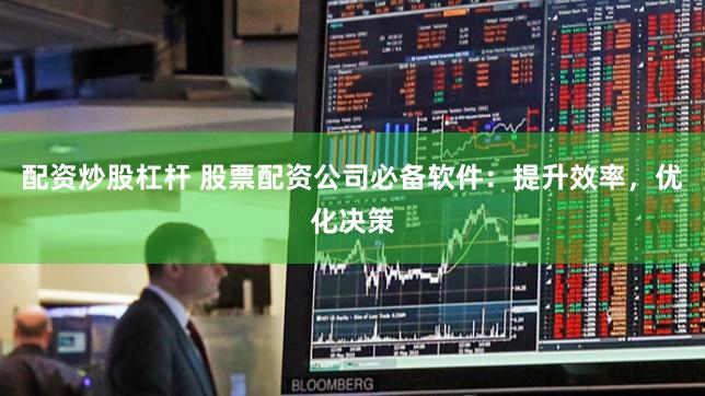 配资炒股杠杆 股票配资公司必备软件：提升效率，优化决策