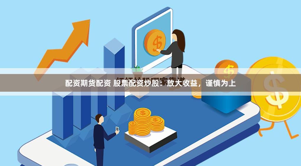 配资期货配资 股票配资炒股：放大收益，谨慎为上