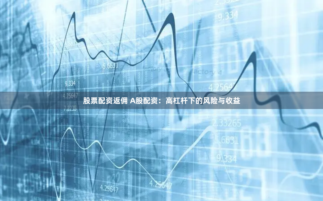股票配资返佣 A股配资：高杠杆下的风险与收益