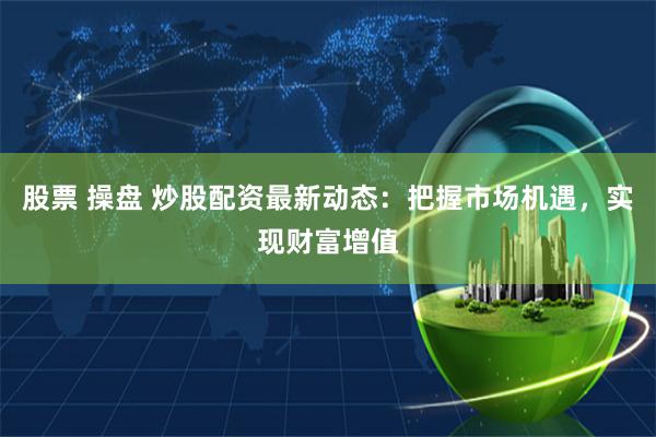 股票 操盘 炒股配资最新动态：把握市场机遇，实现财富增值