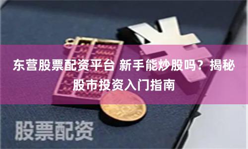 东营股票配资平台 新手能炒股吗？揭秘股市投资入门指南