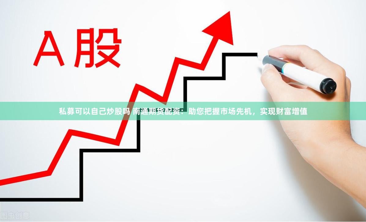 私募可以自己炒股吗 南通期货配资：助您把握市场先机，实现财富增值