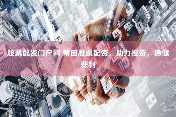 股票配资门户网 莆田股票配资，助力投资，稳健获利