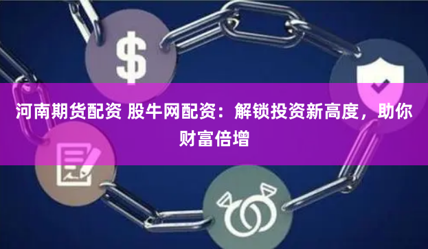 河南期货配资 股牛网配资：解锁投资新高度，助你财富倍增