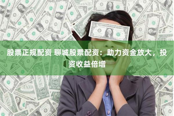 股票正规配资 聊城股票配资：助力资金放大，投资收益倍增