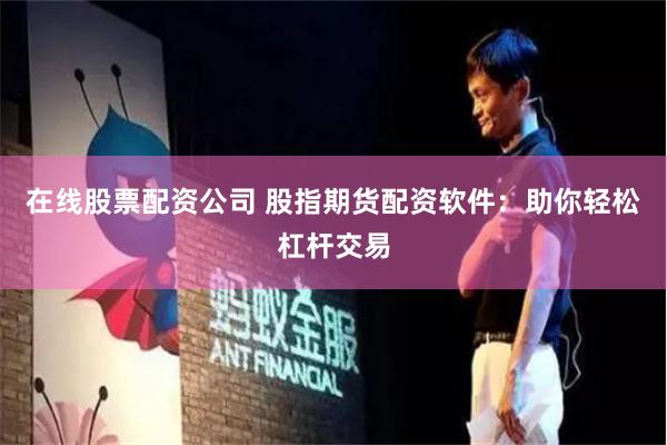在线股票配资公司 股指期货配资软件：助你轻松杠杆交易