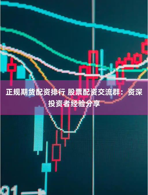 正规期货配资排行 股票配资交流群：资深投资者经验分享
