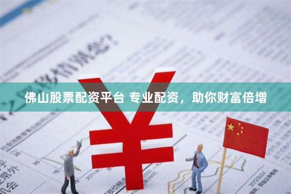 佛山股票配资平台 专业配资，助你财富倍增