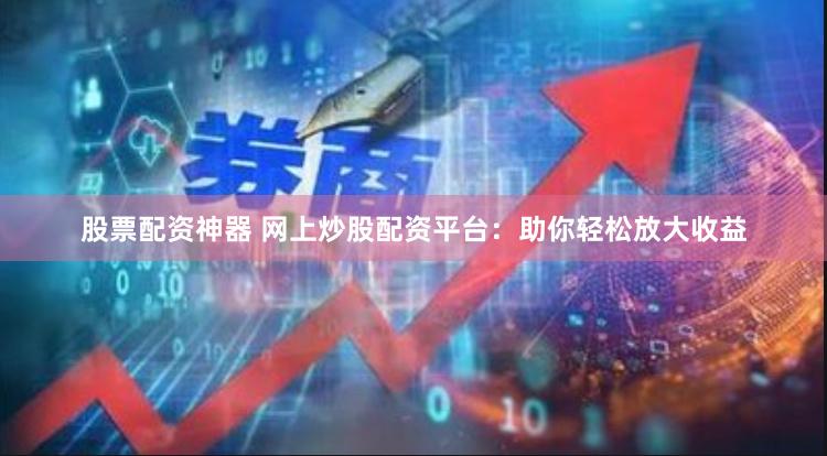 股票配资神器 网上炒股配资平台：助你轻松放大收益