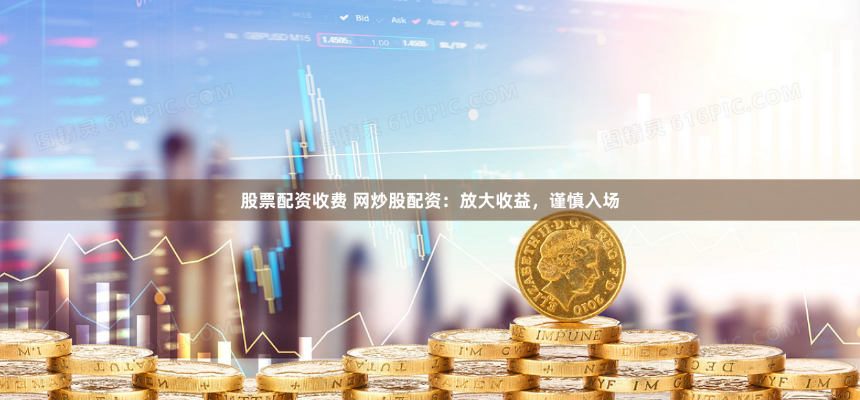股票配资收费 网炒股配资：放大收益，谨慎入场