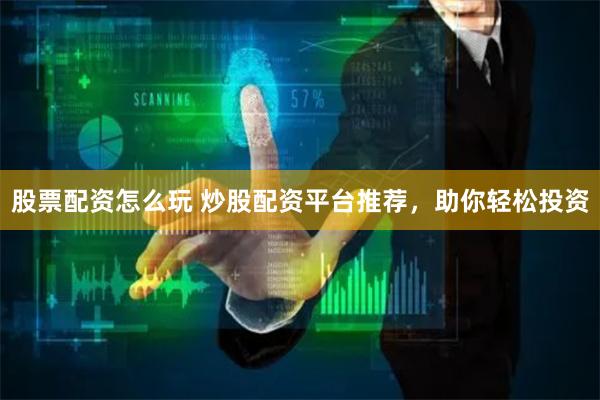 股票配资怎么玩 炒股配资平台推荐，助你轻松投资