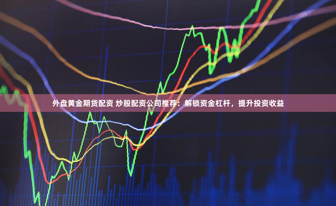 外盘黄金期货配资 炒股配资公司推荐：解锁资金杠杆，提升投资收益