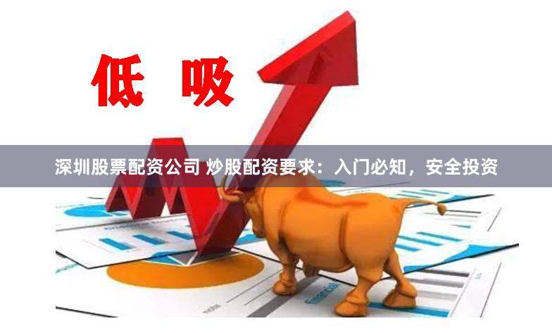 深圳股票配资公司 炒股配资要求：入门必知，安全投资