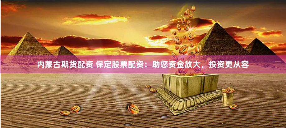 内蒙古期货配资 保定股票配资：助您资金放大，投资更从容
