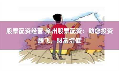 股票配资经营 漳州股票配资：助您投资腾飞，财富增值